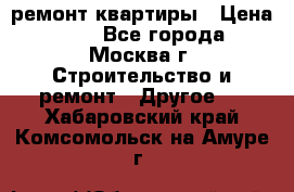 ремонт квартиры › Цена ­ 50 - Все города, Москва г. Строительство и ремонт » Другое   . Хабаровский край,Комсомольск-на-Амуре г.